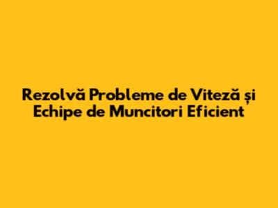 Rezolvă Probleme de Viteză și Echipe de Muncitori Eficient
