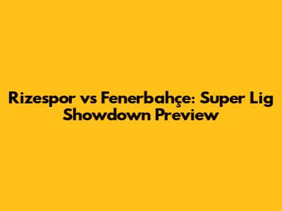 Rizespor vs Fenerbahçe: Super Lig Showdown Preview