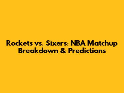 Rockets vs. Sixers: NBA Matchup Breakdown & Predictions