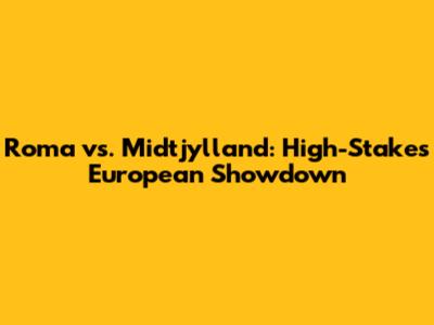 Roma vs. Midtjylland: High-Stakes European Showdown