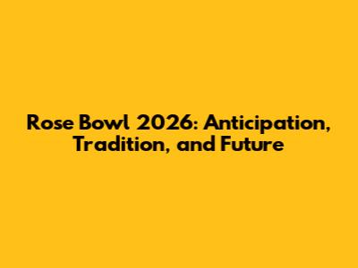 Rose Bowl 2026: Anticipation, Tradition, and Future
