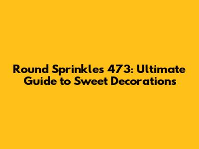 Round Sprinkles 473: Ultimate Guide to Sweet Decorations