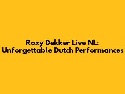 Roxy Dekker Live NL: Unforgettable Dutch Performances