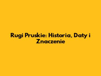 Rugi Pruskie: Historia, Daty i Znaczenie