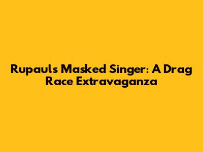 Rupaul's Masked Singer: A Drag Race Extravaganza