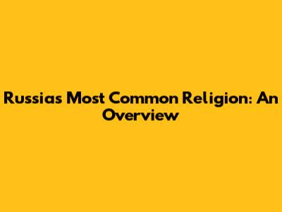 Russia's Most Common Religion: An Overview