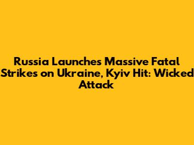 Russia Launches Massive Fatal Strikes on Ukraine, Kyiv Hit: "Wicked Attack"