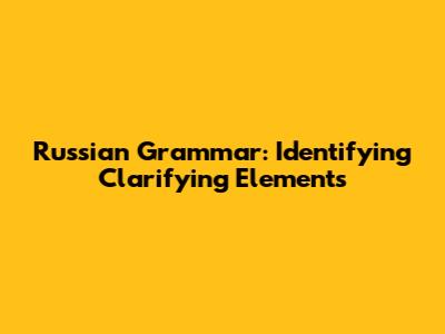 Russian Grammar: Identifying Clarifying Elements