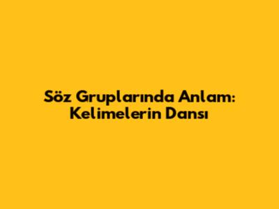 Söz Gruplarında Anlam: Kelimelerin Dansı