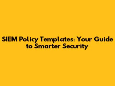 SIEM Policy Templates: Your Guide to Smarter Security