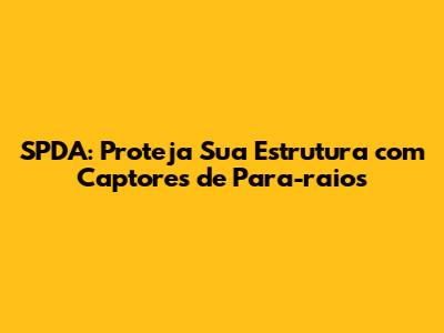 SPDA: Proteja Sua Estrutura com Captores de Para-raios
