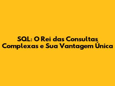 SQL: O Rei das Consultas Complexas e Sua Vantagem Única