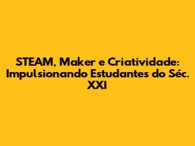 STEAM, Maker e Criatividade: Impulsionando Estudantes do Séc. XXI