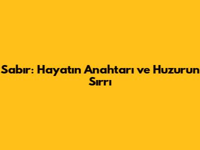 Sabır: Hayatın Anahtarı ve Huzurun Sırrı
