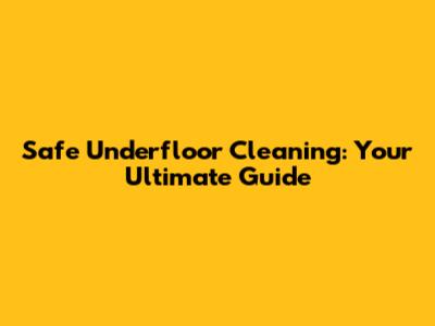 Safe Underfloor Cleaning: Your Ultimate Guide