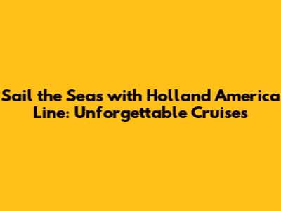 Sail the Seas with Holland America Line: Unforgettable Cruises