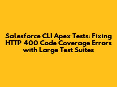 Salesforce CLI Apex Tests: Fixing HTTP 400 Code Coverage Errors with Large Test Suites