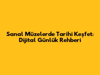 Sanal Müzelerde Tarihi Keşfet: Dijital Günlük Rehberi