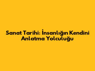 Sanat Tarihi: İnsanlığın Kendini Anlatma Yolculuğu