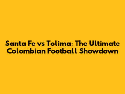 Santa Fe vs Tolima: The Ultimate Colombian Football Showdown