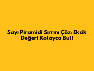 Sayı Piramidi Sırrını Çöz: Eksik Değeri Kolayca Bul!