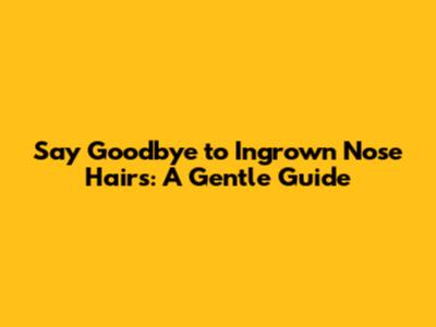 Say Goodbye to Ingrown Nose Hairs: A Gentle Guide
