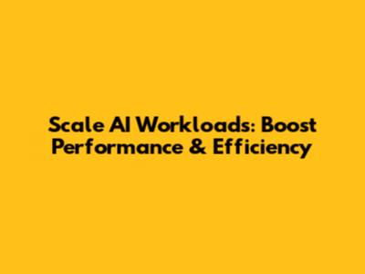 Scale AI Workloads: Boost Performance & Efficiency