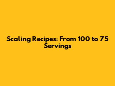 Scaling Recipes: From 100 to 75 Servings