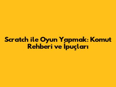 Scratch ile Oyun Yapmak: Komut Rehberi ve İpuçları