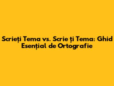 Scrieți Tema vs. Scrie ți Tema: Ghid Esențial de Ortografie