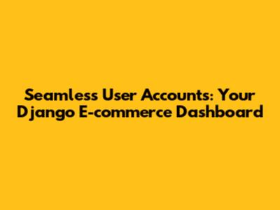 Seamless User Accounts: Your Django E-commerce Dashboard