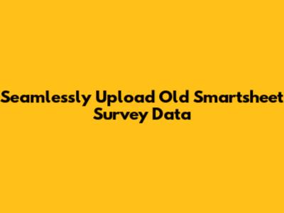 Seamlessly Upload Old Smartsheet Survey Data
