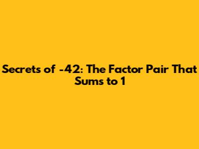Secrets of -42: The Factor Pair That Sums to 1