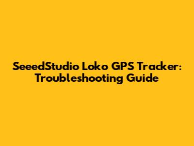 SeeedStudio Loko GPS Tracker: Troubleshooting Guide
