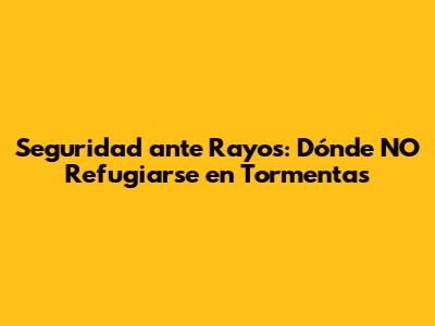 Seguridad ante Rayos: Dónde NO Refugiarse en Tormentas