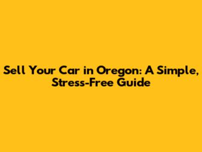 Sell Your Car in Oregon: A Simple, Stress-Free Guide