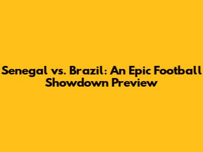Senegal vs. Brazil: An Epic Football Showdown Preview