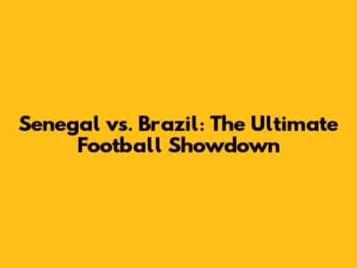 Senegal vs. Brazil: The Ultimate Football Showdown