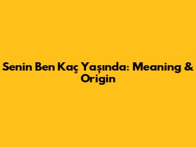 Senin Ben Kaç Yaşında: Meaning & Origin