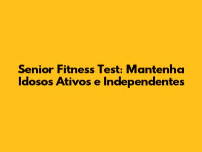 Senior Fitness Test: Mantenha Idosos Ativos e Independentes