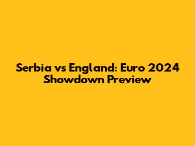 Serbia vs England: Euro 2024 Showdown Preview