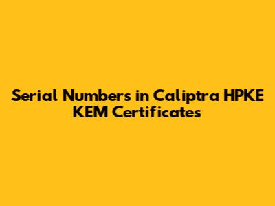 Serial Numbers in Caliptra HPKE KEM Certificates