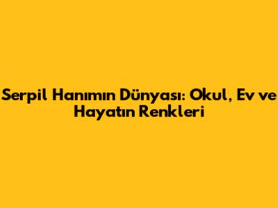 Serpil Hanım'ın Dünyası: Okul, Ev ve Hayatın Renkleri