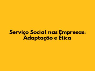 Serviço Social nas Empresas: Adaptação e Ética