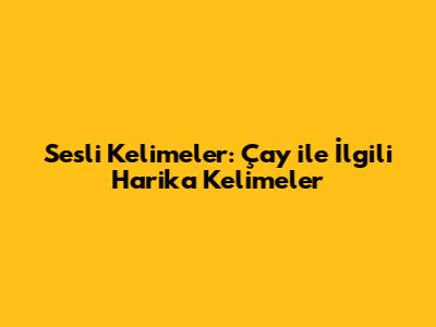 Sesli Kelimeler: Çay ile İlgili Harika Kelimeler