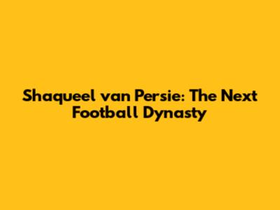 Shaqueel van Persie: The Next Football Dynasty