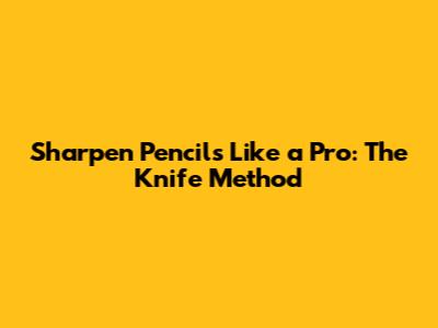 Sharpen Pencils Like a Pro: The Knife Method