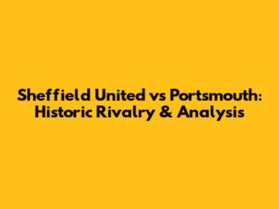 Sheffield United vs Portsmouth: Historic Rivalry & Analysis
