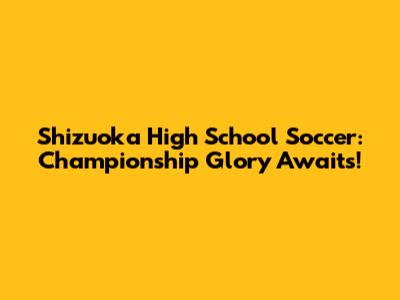 Shizuoka High School Soccer: Championship Glory Awaits!