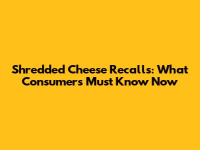 Shredded Cheese Recalls: What Consumers Must Know Now